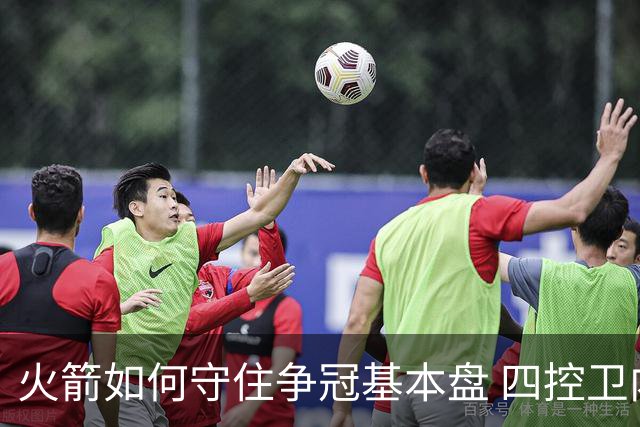 火箭如何守住争冠基本盘 四控卫内卷直指核心困境？