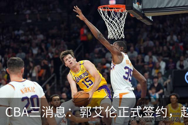 CBA三消息：郭艾伦正式签约，赵睿吃大亏，北京首钢签国手后卫